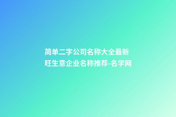 简单二字公司名称大全最新 旺生意企业名称推荐-名学网-第1张-公司起名-玄机派